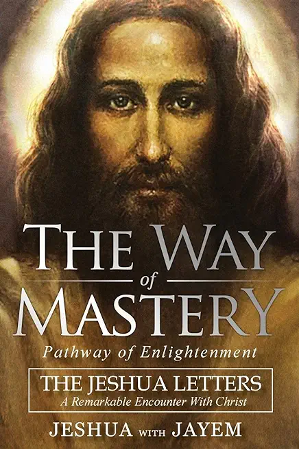 The Way of Mastery, Pathway of Enlightenment: The Jeshua Letters; A Remarkable Encounter With Christ