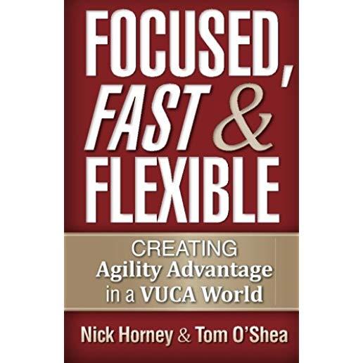Focused, Fast and Flexible: Creating Agility Advantage in a VUCA World