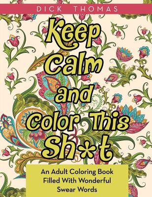 Keep Calm and Color This Sh*t: An Adult Coloring Book Filled With Wonderful Swear Words