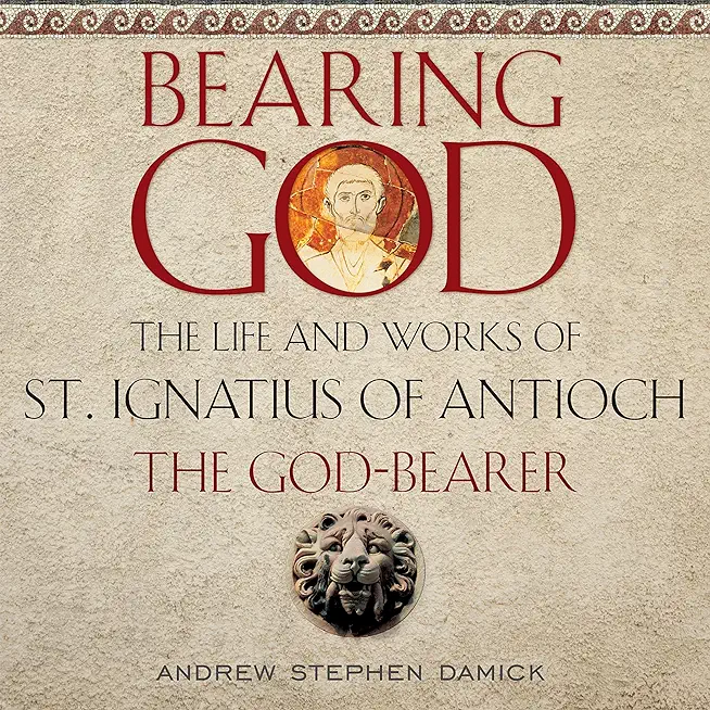 Bearing God: The Life and Works of St. Ignatius of Antioch, the God-Bearer