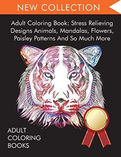 Adult Coloring Book: Stress Relieving Designs Animals, Mandalas, Flowers, Paisley Patterns And So Much More