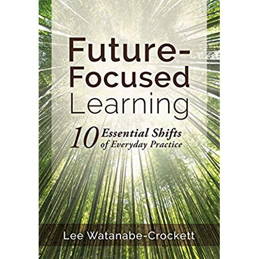 Future-Focused Learning: Ten Essential Shifts of Everyday Practice (Changing Teaching Practices to Support Authentic Learning for the 21st Cent