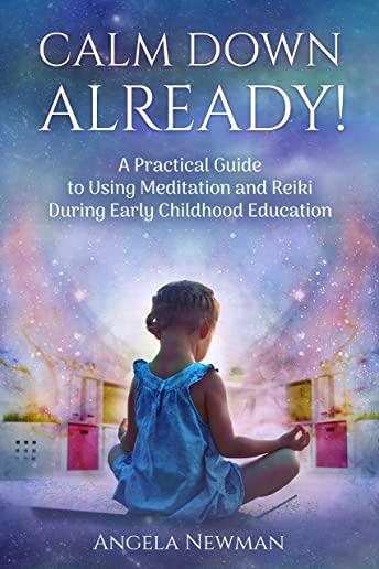 Calm Down Already]: A Practic Guide to Using Meditation and Reiki During Early Childhood Education