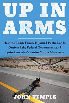 Up in Arms: How the Bundy Family Hijacked Public Lands, Outfoxed the Federal Government, and Ignited America's Patriot Militia Mov