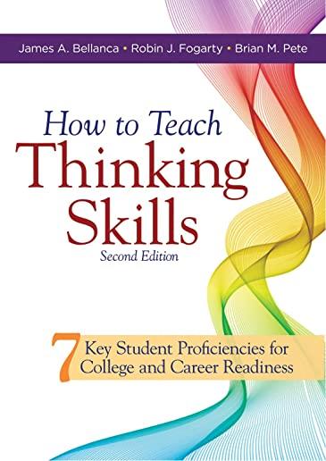 How to Teach Thinking Skills: Seven Key Student Proficiencies for College and Career Readiness (Teaching Thinking Skills for Student Success in a 21