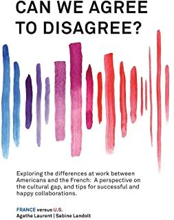 Can We Agree to Disagree?: Exploring the differences at work between Americans and the French: A cross-cultural perspective on the gap between th