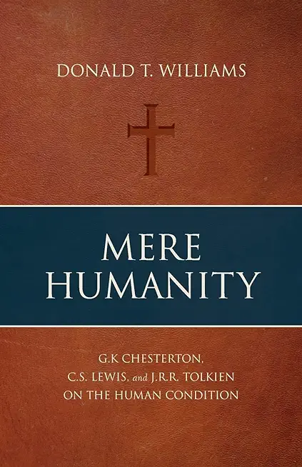 Mere Humanity: G.K. Chesterton, C.S. Lewis, and J.R.R. Tolkien on the Human Condition
