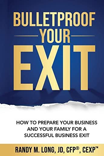 Bulletproof Your Exit: How to Prepare Your Business and Your Family for a Successful Business Exit