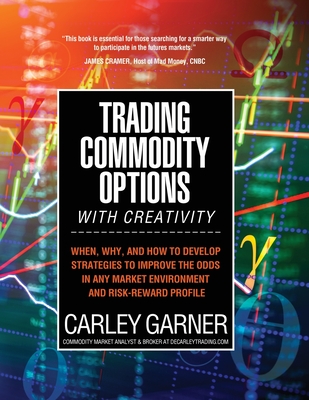 Trading Commodity Options...with Creativity: When, why, and how to develop strategies to improve the odds in any market environment and risk-reward pr