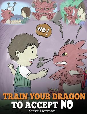 Train Your Dragon To Accept NO: Teach Your Dragon To Accept 'No' For An Answer. A Cute Children Story To Teach Kids About Disagreement, Emotions and A