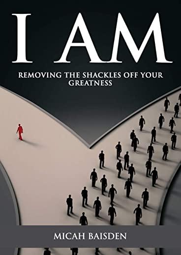 I Am: Removing the Shackles Off Your Greatness