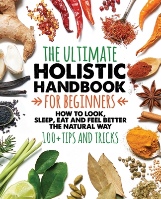 The Ultimate Holistic Handbook for Beginners: How to look, sleep, eat and feel better the natural way 100+ tips and tricks Boost Your Immune System An