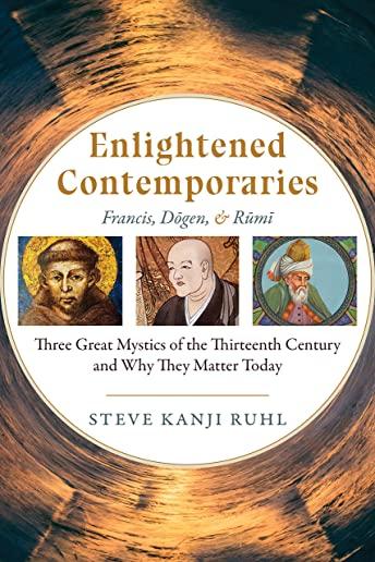 Enlightened Contemporaries: Francis, Dōgen, and Rūmī Three Great Mystics of the Thirteenth Century and Why They Matter Today