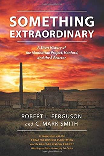 Something Extraordinary: A Short History of the Manhattan Project, Hanford, and the B Reactor