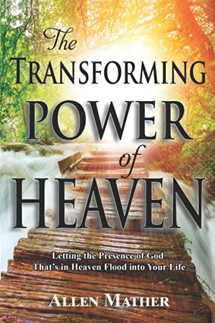 The Transforming Power of Heaven: Letting the Presence of God That's in Heaven Flood Into Your Life