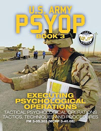 US Army PSYOP Book 3 - Executing Psychological Operations: Tactical Psychological Operations Tactics, Techniques and Procedures - Full-Size 8.5x11 Edi