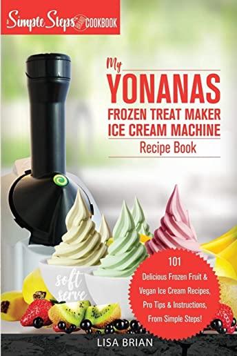My Yonanas Frozen Treat Maker Soft Serve Ice Cream Machine Recipe Book, a Simple Steps Brand Cookbook (Ed 2)