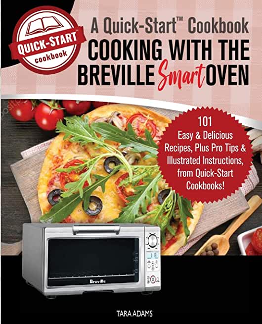 Cooking with the Breville Smart Oven, A Quick-Start Cookbook: 101 Easy and Delicious Recipes, plus Pro Tips and Illustrated Instructions, from Quick-S