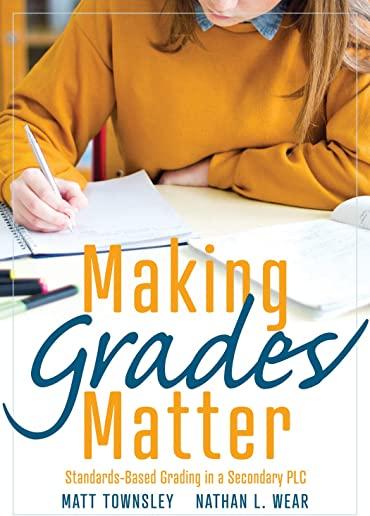 Making Grades Matter: Standards-Based Grading in a Secondary Plc at Work(r)(a Practical Guide for Plcs and Standards-Based Grading at the Se