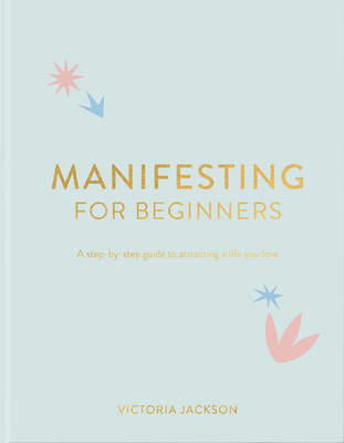 Manifesting for Beginners: A Step by Step Guide to Attracting a Life You Love
