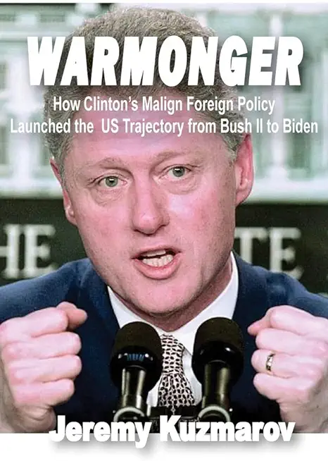 Warmonger: How Clinton's Malign Foreign Policy Launched the Us Trajectory from Bush II to Biden