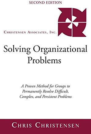 Solving Organizational Problems: A Proven Method for Groups to Permanently Resolve Difficult, Complex, and Persistent Problems