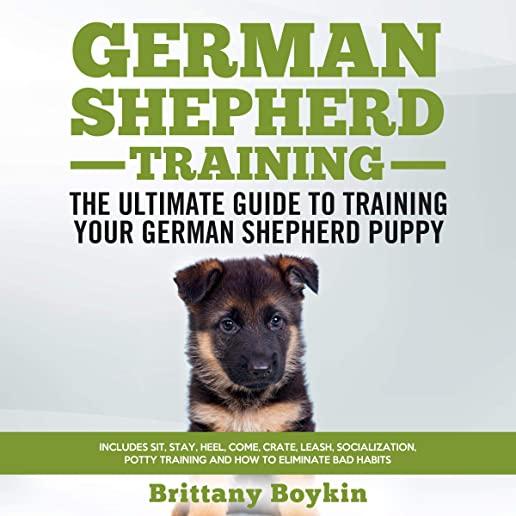 German Shepherd Training - the Ultimate Guide to Training Your German Shepherd Puppy: Includes Sit, Stay, Heel, Come, Crate, Leash, Socialization, Pot