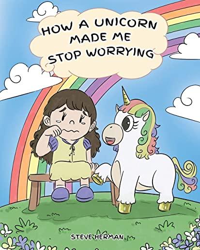 How A Unicorn Made Me Stop Worrying: A Cute Children Story to Teach Kids to Overcome Anxiety, Worry and Fear.