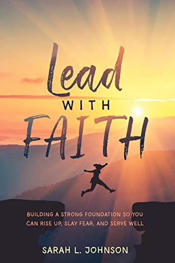 Lead with FAITH: Building a Strong Foundation so You Can Rise Up, Slay Fear, and Serve Well