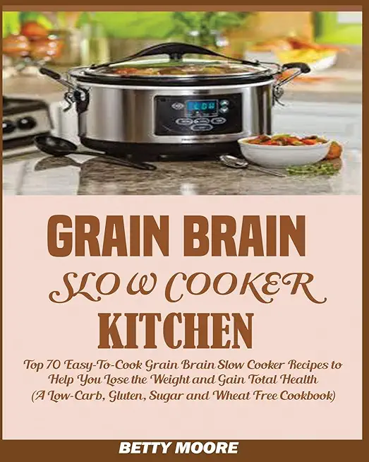 Grain Brain Slow Cooker Kitchen: Top 70 Easy-To-Cook Grain Brain Slow Cooker Recipes to Help You Lose the Weight and Gain Total Health (A Low-Carb, Gl