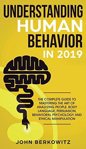 Understanding Human Behavior in 2019: The Complete Guide to Mastering the Art of Analyzing People, Body Language, Persuasion, Behavioral Psychology an