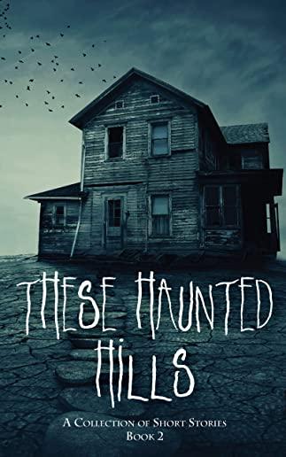 These Haunted Hills: A Collection of Short Stories Book 2
