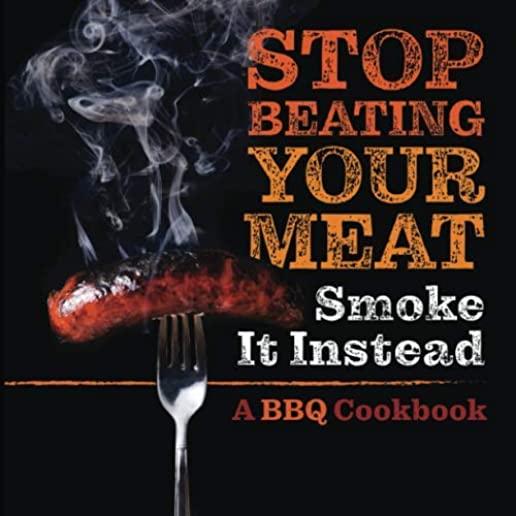 Stop Beating Your Meat - Smoke it Instead: A Meatlover's Cookbook with 50 Delicious and Funny Grill & BBQ Recipes That Will Have Your Guests Begging f