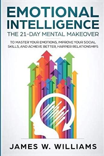 Emotional Intelligence: The 21-Day Mental Makeover to Master Your Emotions, Improve Your Social Skills, and Achieve Better, Happier Relationsh