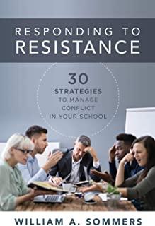 Responding to Resistance: Thirty Strategies to Manage Conflict in Your School (an Educational Leadership Guide to Conflict Management in the Sch