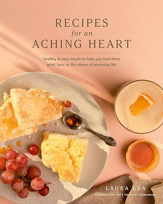 Recipes for an Aching Heart: Healthy & Easy Meals to Help You Heal from Grief, Loss, or the Stress of Everyday Life