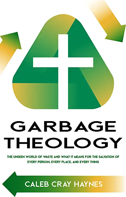 Garbage Theology: The Unseen World of Waste and What It Means for the Salvation of Every Person, Every Place, and Every Thing