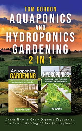 Aquaponics and Hydroponics Gardening - 2 in 1: Learn How to Grow Organic Vegetables, Fruits and Raising Fishes for Beginners