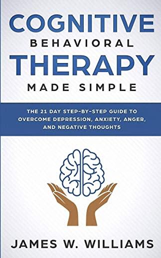 Cognitive Behavioral Therapy: Made Simple - The 21 Day Step by Step Guide to Overcoming Depression, Anxiety, Anger, and Negative Thoughts (Practical