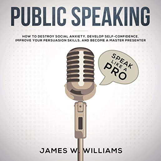 Public Speaking: Speak Like a Pro - How to Destroy Social Anxiety, Develop Self-Confidence, Improve Your Persuasion Skills, and Become