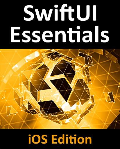 SwiftUI Essentials - iOS Edition: Learn to Develop iOS Apps Using SwiftUI, Swift 5 and Xcode 11