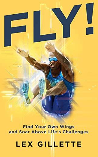 Fly!: Find Your Own Wings And Soar Above Life's Challenges