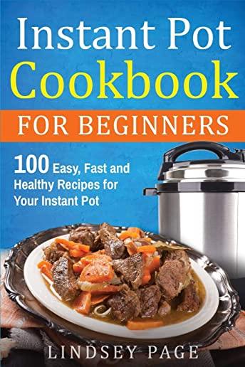 Instant Pot Cookbook For Beginners: 100 Easy, Fast and Healthy Recipes for Your Instant Pot