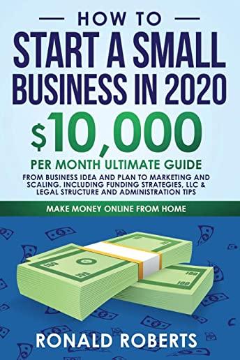 How to Start a Small Business in 2020: 10,000/Month Ultimate Guide - From Business Idea and Plan to Marketing and Scaling, including Funding Strategie