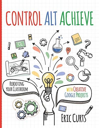 Control Alt Achieve: Rebooting Your Classroom with Creative Google Projects