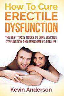 Erectile Dysfunction: How To Cure Erectile Dysfunction And Overcome ED For Life