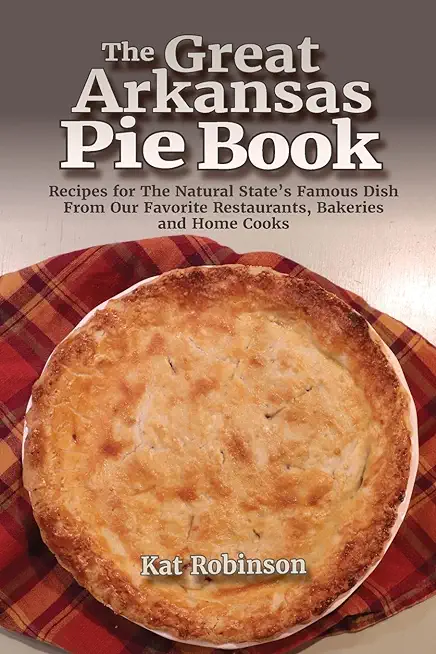 The Great Arkansas Pie Book: Recipes for The Natural State's Famous Dish From Our Favorite Restaurants, Bakeries and Home Cooks
