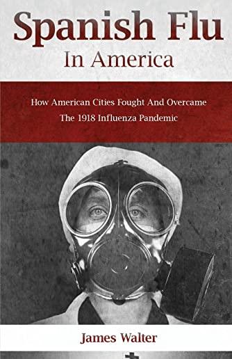 Spanish Flu in America: How American Cities Fought and Overcame the 1918 Influenza Pandemic