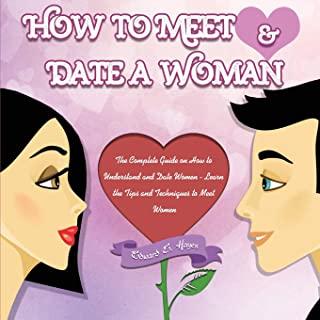 How to Meet & Date a Woman: The Complete Guide on How to Understand and Date Women - Learn the Tips and Techniques to Meet Women