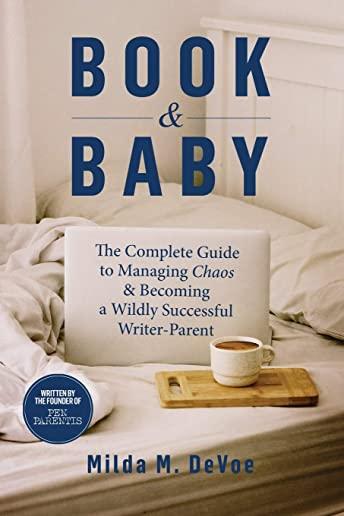 Book & Baby, The Complete Guide to Managing Chaos & Becoming A Wildly Successful Writer-Parent